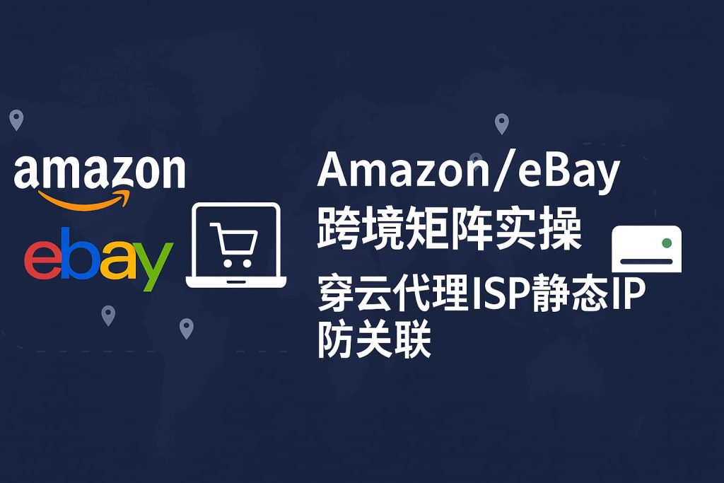 Amazon/eBay跨境矩阵实操:穿云代理ISP静态IP防关联 1 49a281b6 0d29 4ef0 aec0 aee45a0a62d8